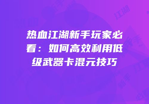 热血江湖新手玩家必看：如何高效利用低级武器卡混元技巧