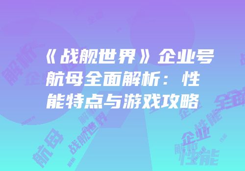 《战舰世界》企业号航母全面解析：性能特点与游戏攻略