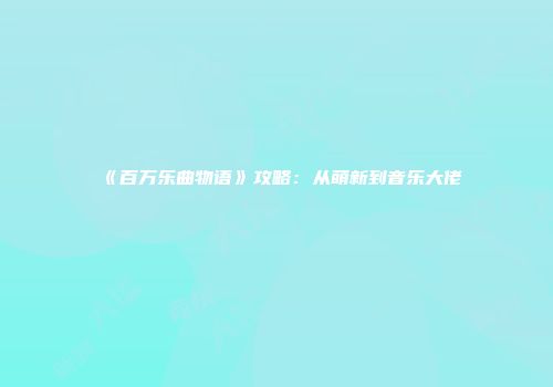《百万乐曲物语》攻略：从萌新到音乐大佬