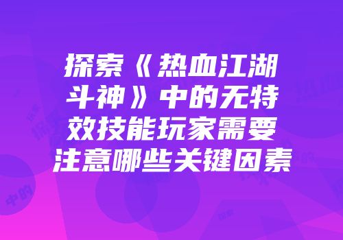 探索《热血江湖斗神》中的无特效技能玩家需要注意哪些关键因素