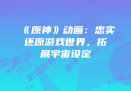《原神》动画：忠实还原游戏世界，拓展宇宙设定