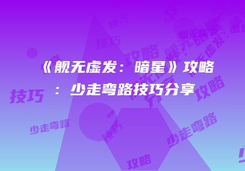 《舰无虚发：暗星》攻略：少走弯路技巧分享