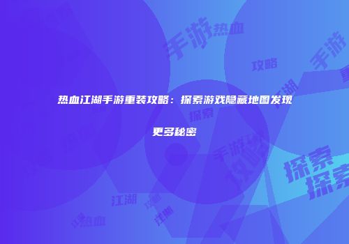 热血江湖手游重装攻略:探索游戏隐藏地图发现更多秘密