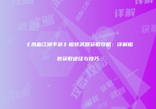 《热血江湖手游》橙装武器获取攻略：详解橙装获取途径与技巧