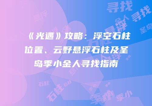 《光遇》攻略：浮空石柱位置、云野悬浮石柱及圣岛季小金人寻找指南