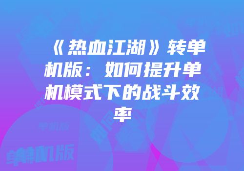 《热血江湖》转单机版：如何提升单机模式下的战斗效率