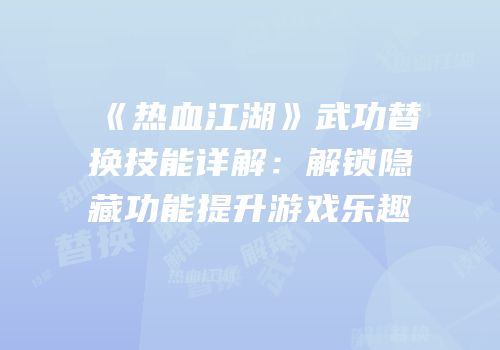 《热血江湖》武功替换技能详解：解锁隐藏功能提升游戏乐趣