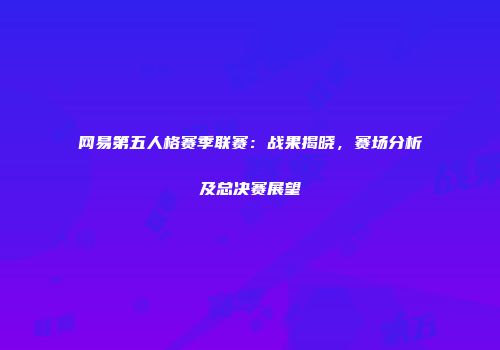 网易第五人格赛季联赛：战果揭晓，赛场分析及总决赛展望