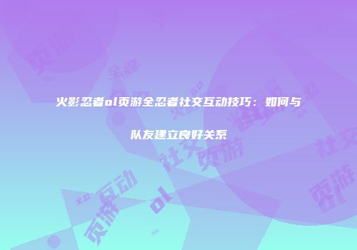 火影忍者ol页游全忍者社交互动技巧：如何与队友建立良好关系