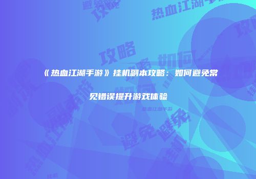 《热血江湖手游》挂机副本攻略：如何避免常见错误提升游戏体验