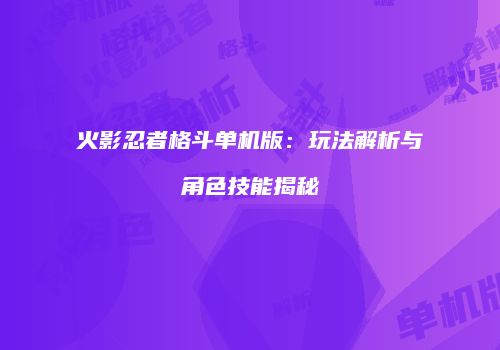 火影忍者格斗单机版：玩法解析与角色技能揭秘