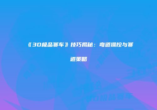 《3D极品赛车》技巧揭秘：弯道操控与赛道策略