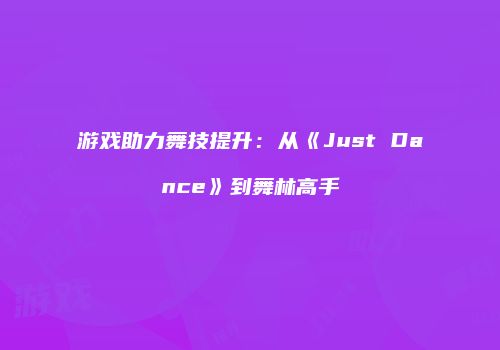 游戏助力舞技提升：从《Just Dance》到舞林高手