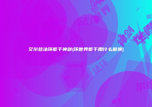 艾尔登法环躯干神剑(环世界躯干用什么替换)