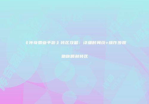 《传奇霸业手游》转区攻略：详细时间线+操作步骤助你顺利转区