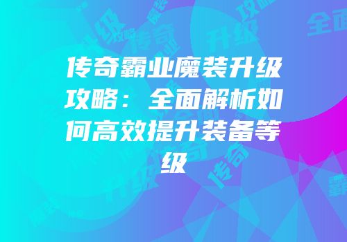 传奇霸业魔装升级攻略：全面解析如何高效提升装备等级