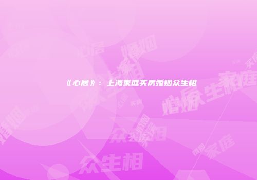 《心居》：上海家庭买房婚姻众生相