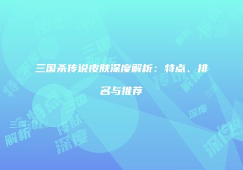 三国杀传说皮肤深度解析：特点、排名与推荐
