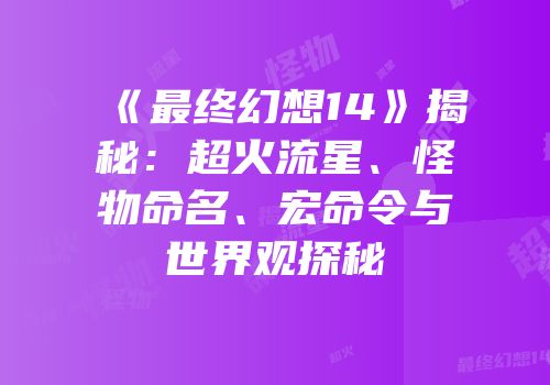 《最终幻想14》揭秘：超火流星、怪物命名、宏命令与世界观探秘