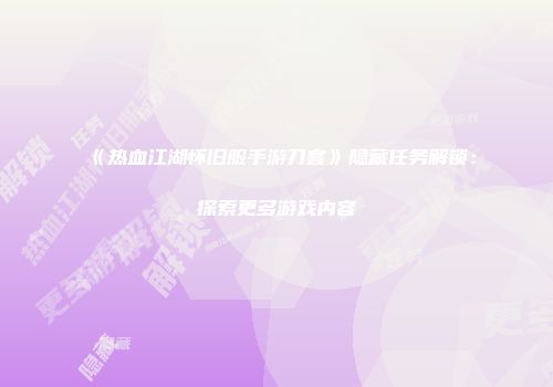 《热血江湖怀旧服手游刀客》隐藏任务解锁：探索更多游戏内容