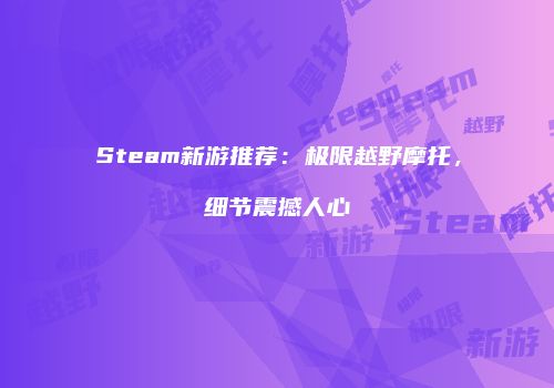 Steam新游推荐：极限越野摩托，细节震撼人心