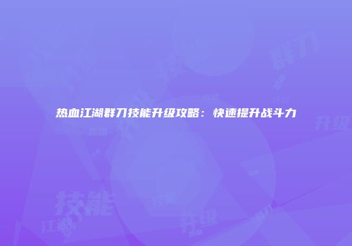 热血江湖群刀技能升级攻略：快速提升战斗力
