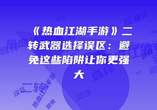《热血江湖手游》二转武器选择误区：避免这些陷阱让你更强大