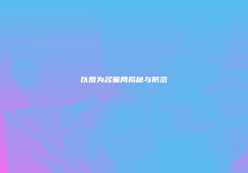 以婚为名骗局揭秘与防范