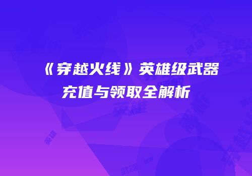 《穿越火线》英雄级武器充值与领取全解析