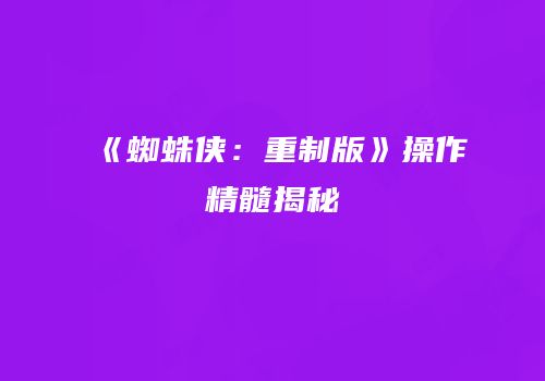 《蜘蛛侠：重制版》操作精髓揭秘