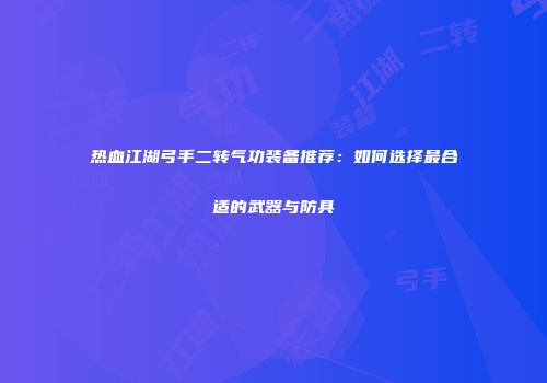 热血江湖弓手二转气功装备推荐：如何选择最合适的武器与防具