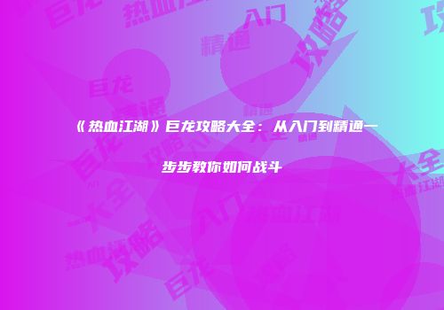 《热血江湖》巨龙攻略大全：从入门到精通一步步教你如何战斗
