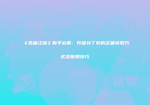 《热血江湖》新手必看：升级补丁包的正确获取方式及使用技巧