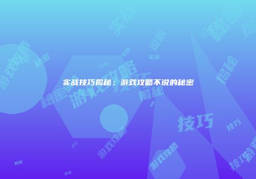 实战技巧揭秘：游戏攻略不说的秘密