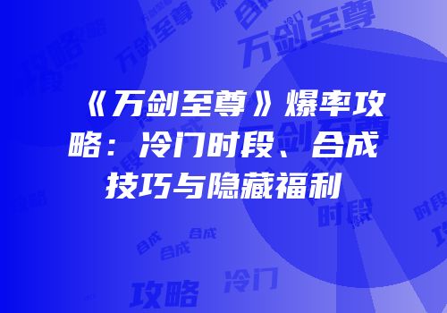 《万剑至尊》爆率攻略：冷门时段、合成技巧与隐藏福利