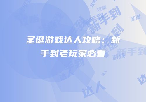 圣诞游戏达人攻略：新手到老玩家必看