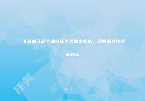 《热血江湖》师徒任务奖励全解析：如何最大化贡献收获