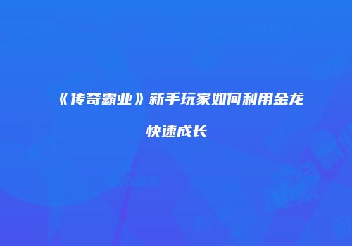 《传奇霸业》新手玩家如何利用金龙快速成长