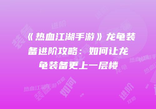 《热血江湖手游》龙龟装备进阶攻略：如何让龙龟装备更上一层楼
