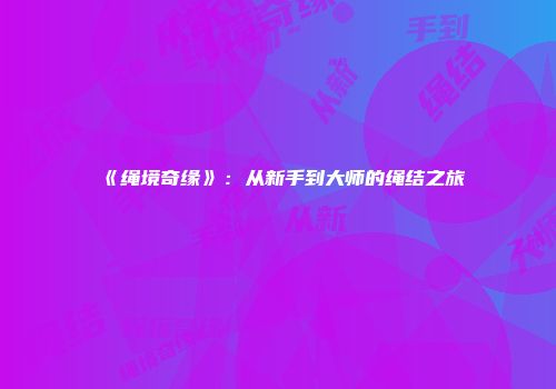 《绳境奇缘》：从新手到大师的绳结之旅