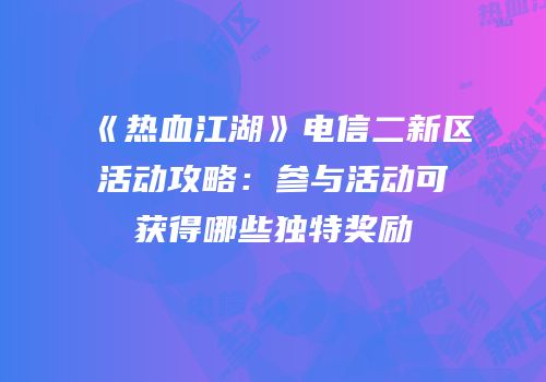 《热血江湖》电信二新区活动攻略：参与活动可获得哪些独特奖励