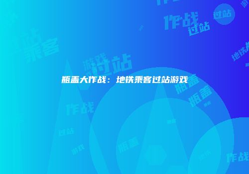 瓶盖大作战：地铁乘客过站游戏