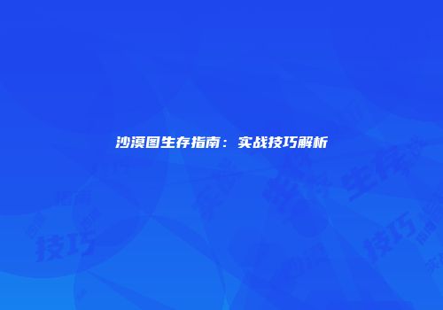 沙漠图生存指南：实战技巧解析