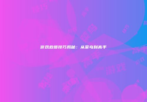 游戏救援技巧揭秘：从菜鸟到高手