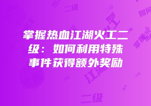 掌握热血江湖火工二级：如何利用特殊事件获得额外奖励