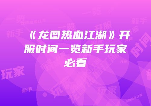 《龙图热血江湖》开服时间一览新手玩家必看