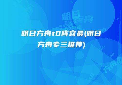 明日方舟t0阵容最(明日方舟专三推荐)