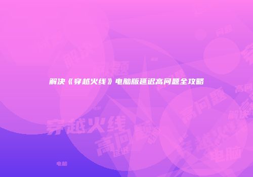 解决《穿越火线》电脑版延迟高问题全攻略