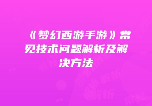 《梦幻西游手游》常见技术问题解析及解决方法