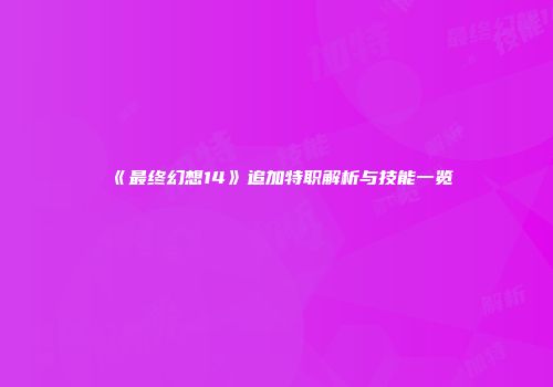 《最终幻想14》追加特职解析与技能一览